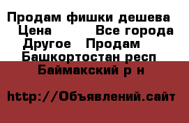 Продам фишки дешева  › Цена ­ 550 - Все города Другое » Продам   . Башкортостан респ.,Баймакский р-н